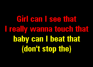 Girl can I see that
I really wanna touch that

baby can I beat that
(don't stop the)
