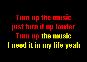 Turn up the music
iust turn it up louder
Turn up the music
I need it in my life yeah