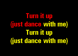Turn it up
(iust dance with me)

Turn it up
(just dance with me)