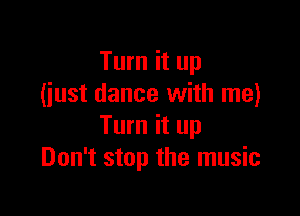 Turn it up
(iust dance with me)

Turn it up
Don't stop the music