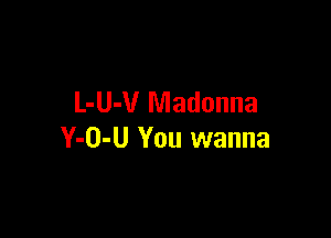 L-U-V Madonna

Y-O-U You wanna