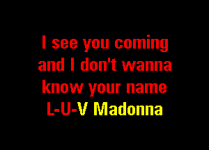 I see you coming
and I don't wanna

know your name
L-U-V Madonna