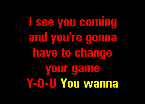 I see you coming
and you're gonna

have to change
your game
Y-O-U You wanna