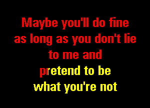 Maybe you'll do fine
as long as you don't lie

to me and
pretend to be
what you're not