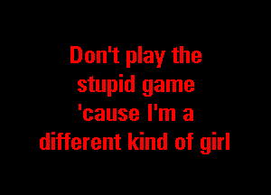 Don't play the
stupid game

'cause I'm a
different kind of girl