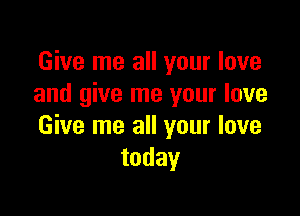Give me all your love
and give me your love

Give me all your love
today