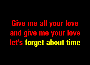 Give me all your love

and give me your love
let's forget about time
