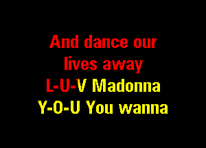 And dance our
lives away

L-U-V Madonna
Y-O-U You wanna