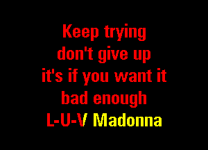 Keep trying
don't give up

it's if you want it
had enough
L-UJUr Madonna