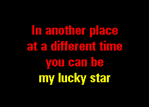 In another place
at a different time

you can be
my lucky star