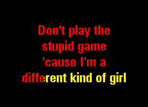 Don't play the
stupid game

'cause I'm a
different kind of girl