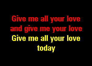 Give me all your love
and give me your love

Give me all your love
today