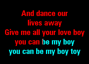 And dance our
lives away

Give me all your love boy
you can be my boy
you can be my boy toy