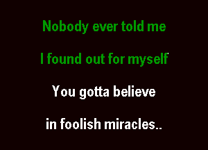 You gotta believe

in foolish miracles..