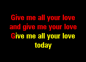 Give me all your love
and give me your love

Give me all your love
today