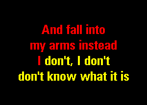 And fall into
my arms instead

I don't, I don't
don't know what it is