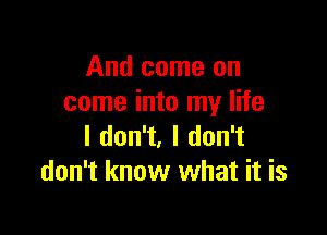 And come on
come into my life

I don't, I don't
don't know what it is