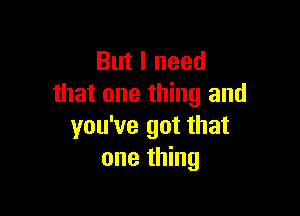 But I need
that one thing and

you've got that
one thing
