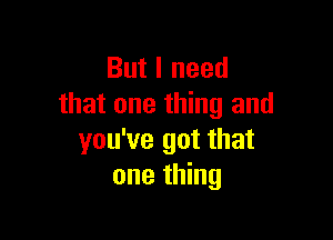 But I need
that one thing and

you've got that
one thing