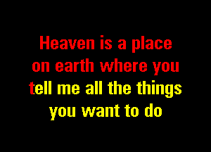 Heaven is a place
on earth where you

tell me all the things
you want to do