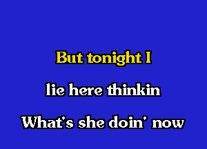 But tonight I

lie here thinkin

What's she doin' now