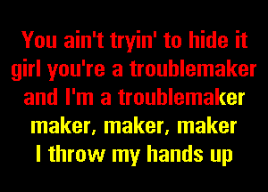 You ain't tryin' to hide it
girl you're a troublemaker
and I'm a troublemaker
maker, maker, maker
I throw my hands up