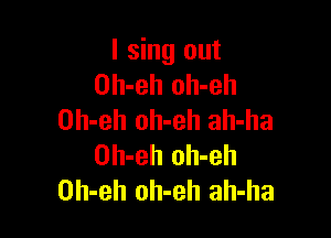I sing out
Oh-eh oh-eh

Oh-eh oh-eh ah-ha
Oh-eh oh-eh
Oh-eh oh-eh ah-ha