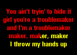 You ain't tryin' to hide it
girl you're a troublemaker
and I'm a troublemaker
maker, maker, maker
I throw my hands up
