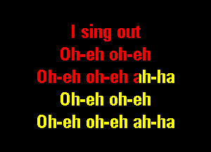 I sing out
Oh-eh oh-eh

Oh-eh oh-eh ah-ha
Oh-eh oh-eh
Oh-eh oh-eh ah-ha