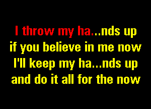 I throw my ha...nds up
if you believe in me now
I'll keep my ha...nds up
and do it all for the now