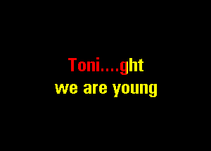 Toni....ght

we are young