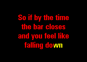 So if by the time
the bar closes

and you feel like
falling down