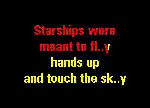 Starships were
meant to fl..1,4I

hands up
and touch the sknyr