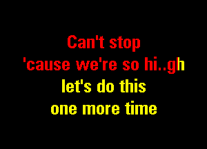 Can't stop
'cause we're so hi..gh

let's do this
one more time