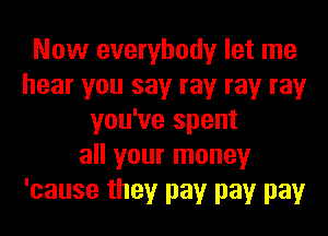 Now everybody let me
hear you say ray ray ray
you've spent
all your money
'cause they pay pay pay