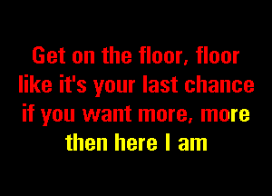 Get on the floor, floor
like it's your last chance
if you want more, more

then here I am