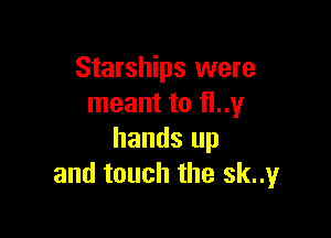 Starships were
meant to fl..1,4I

hands up
and touch the sknyr