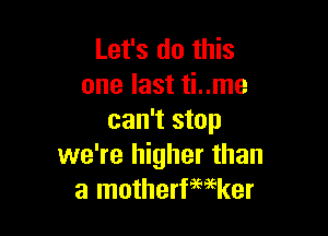 Let's do this
one last ti..me

can't stop
we're higher than
a motherfwker