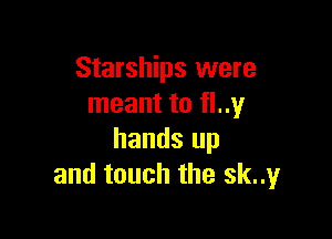 Starships were
meant to fl..1,4I

hands up
and touch the sknyr