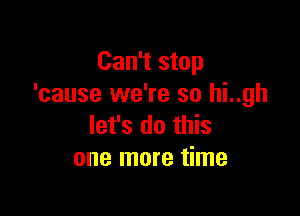 Can't stop
'cause we're so hi..gh

let's do this
one more time