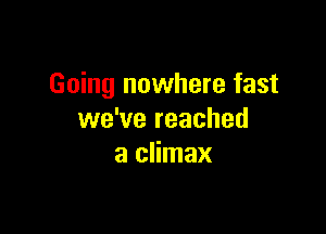 Going nowhere fast

we've reached
a climax