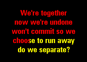 We're together
now we're undone
won't commit so we
choose to run away
do we separate?