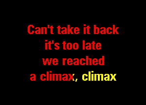Can't take it back
it's too late

we reached
a climax, climax