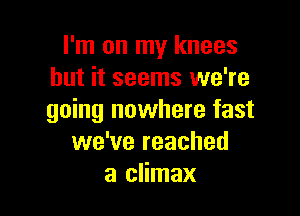 I'm on my knees
but it seems we're

going nowhere fast
we've reached
a climax