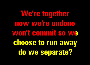 We're together
now we're undone
won't commit so we
choose to run away
do we separate?
