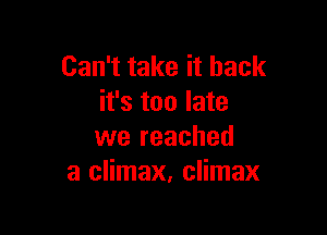 Can't take it back
it's too late

we reached
a climax, climax