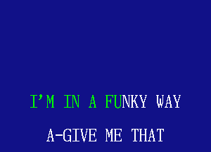 PM IN A FUNKY WAY
A-GIVE ME THAT