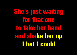 She's just waiting
for that one

to take her hand
and shake her up
I bet I could