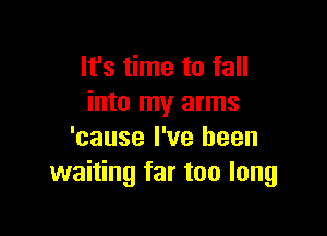 It's time to fall
into my arms

'cause I've been
waiting far too long