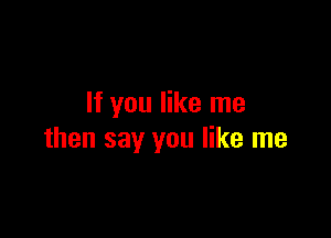 If you like me

then say you like me
